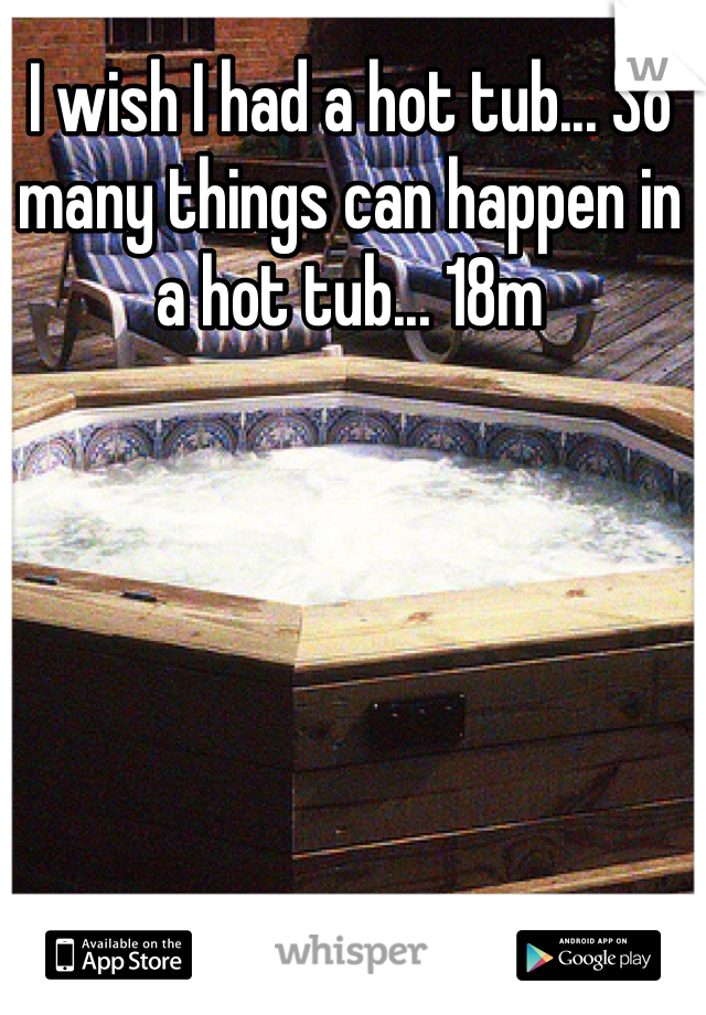 I wish I had a hot tub... So many things can happen in a hot tub... 18m