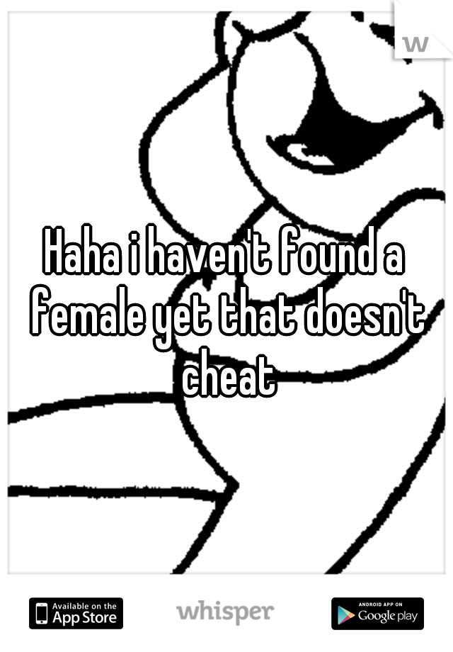 Haha i haven't found a female yet that doesn't cheat