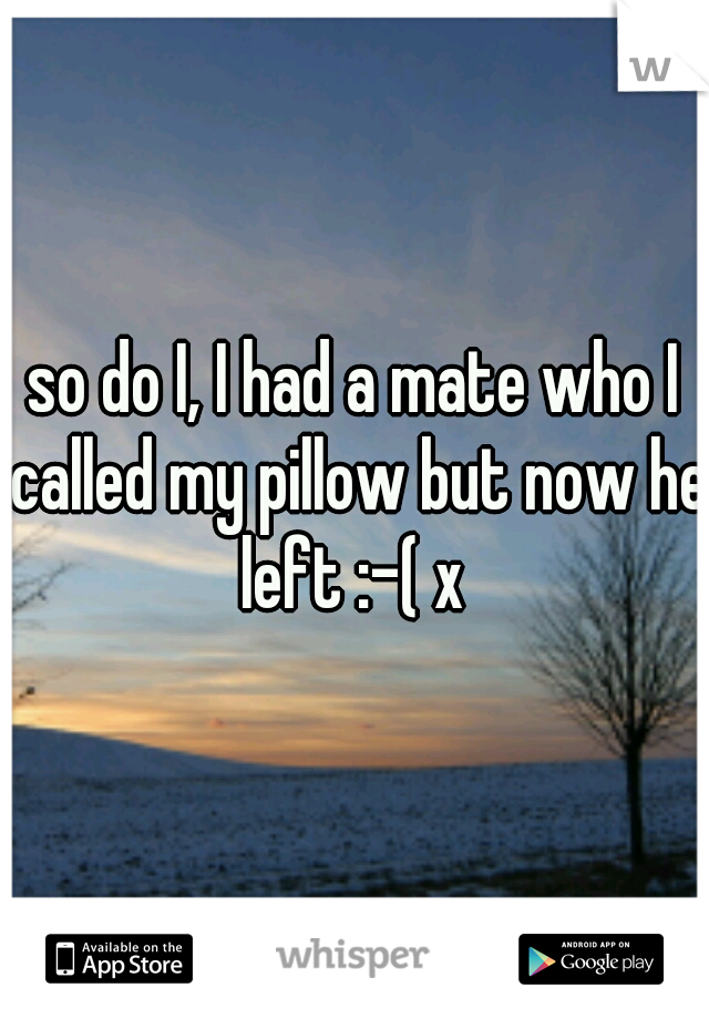 so do I, I had a mate who I called my pillow but now he left :-( x 