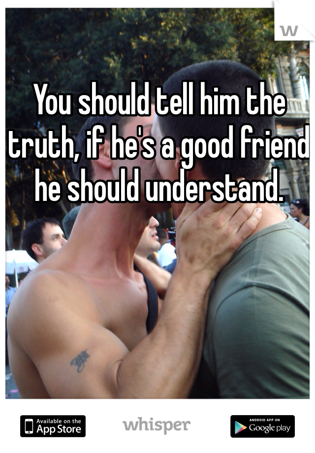 You should tell him the truth, if he's a good friend he should understand. 