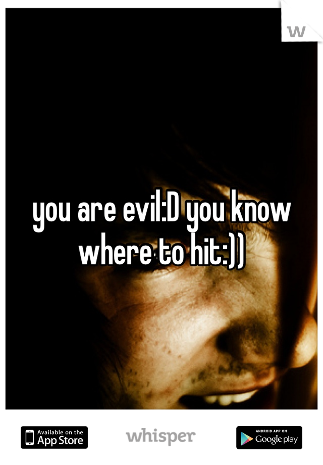 you are evil:D you know where to hit:))