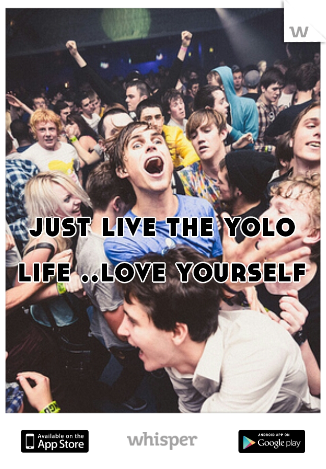 just live the yolo life ..love yourself 
