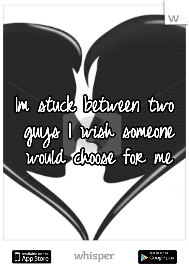 Im stuck between two guys I wish someone would choose for me