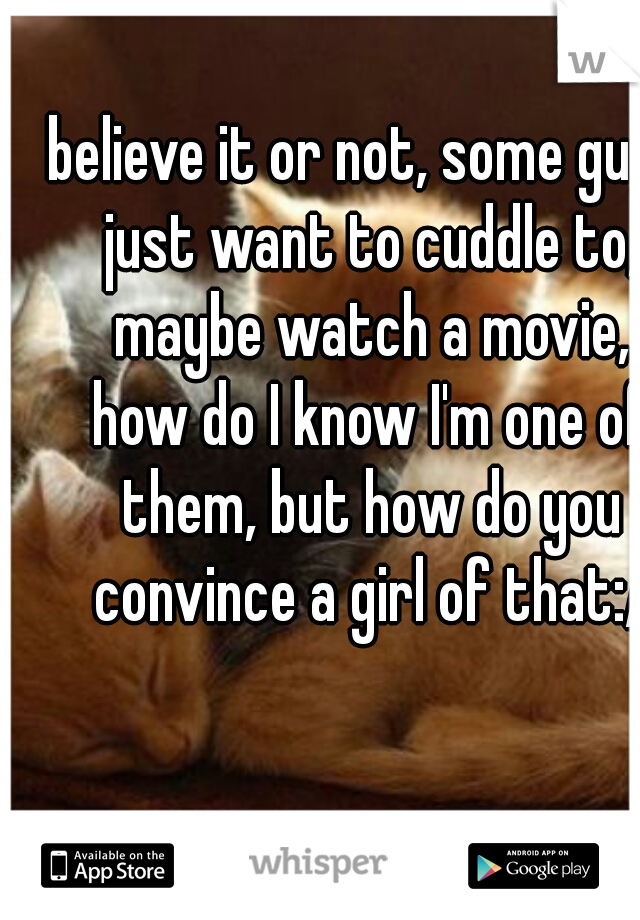 believe it or not, some guys just want to cuddle to, maybe watch a movie, how do I know I'm one of them, but how do you convince a girl of that:/