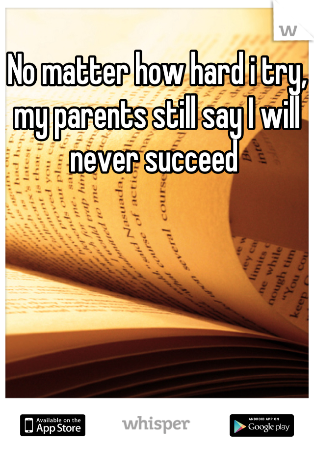 No matter how hard i try, my parents still say I will never succeed 