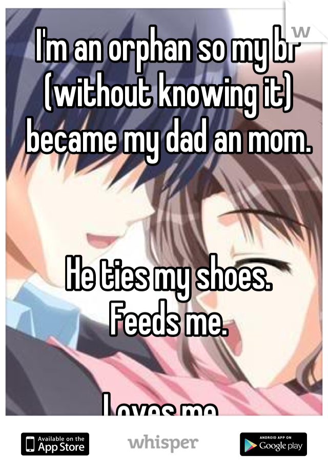 I'm an orphan so my bf (without knowing it) became my dad an mom.


He ties my shoes.
Feeds me.

Loves me...