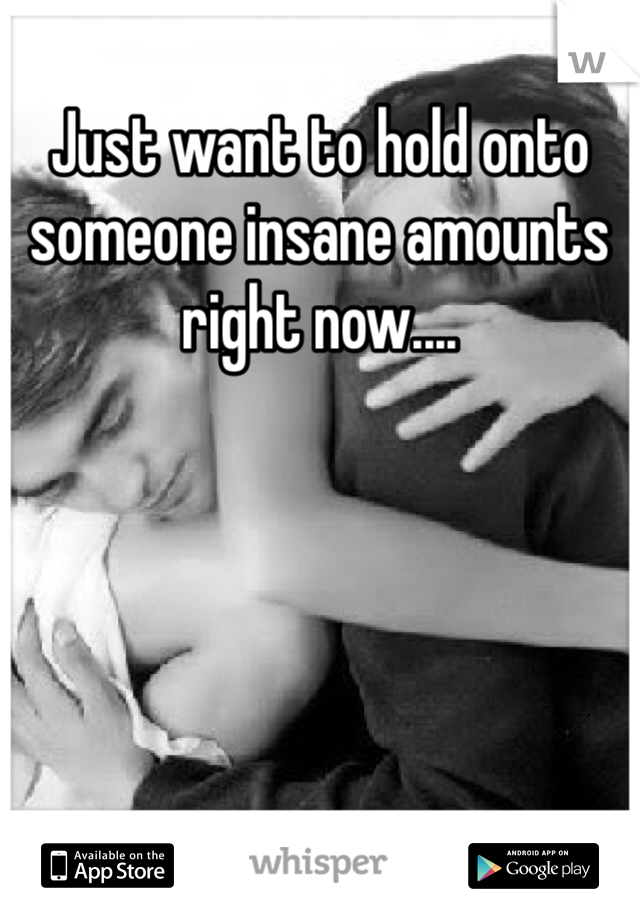 Just want to hold onto someone insane amounts right now....
