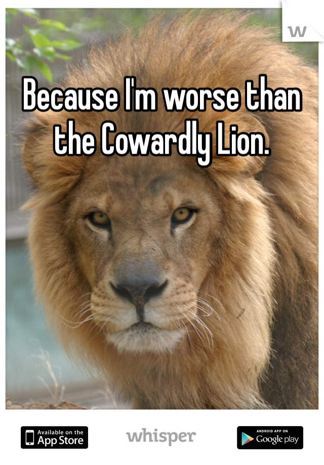 Because I'm worse than the Cowardly Lion. 