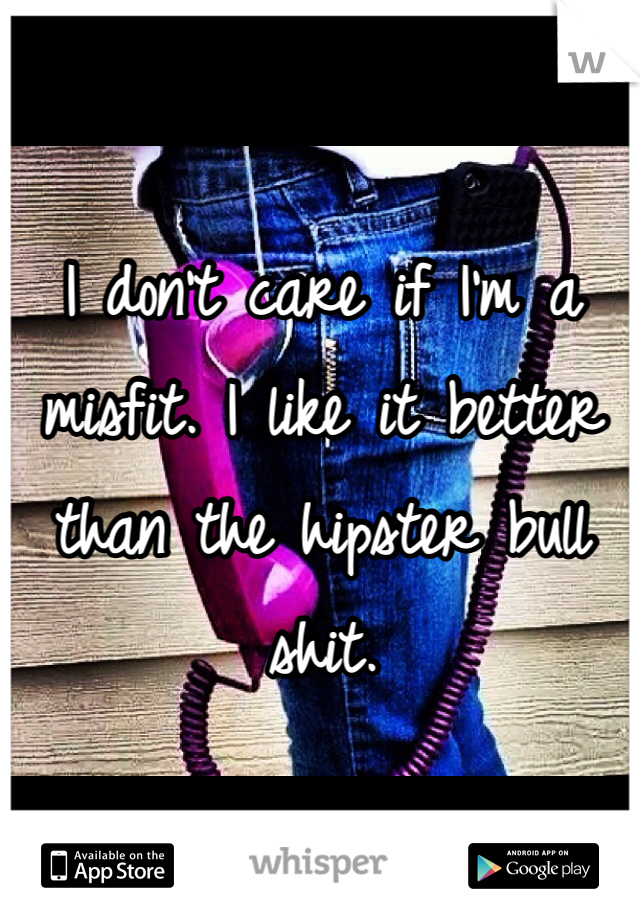 I don't care if I'm a misfit. I like it better than the hipster bull shit. 
