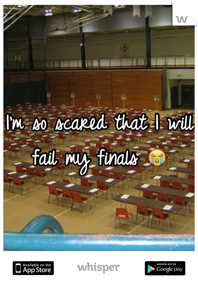 I'm so scared that I will fail my finals 😭