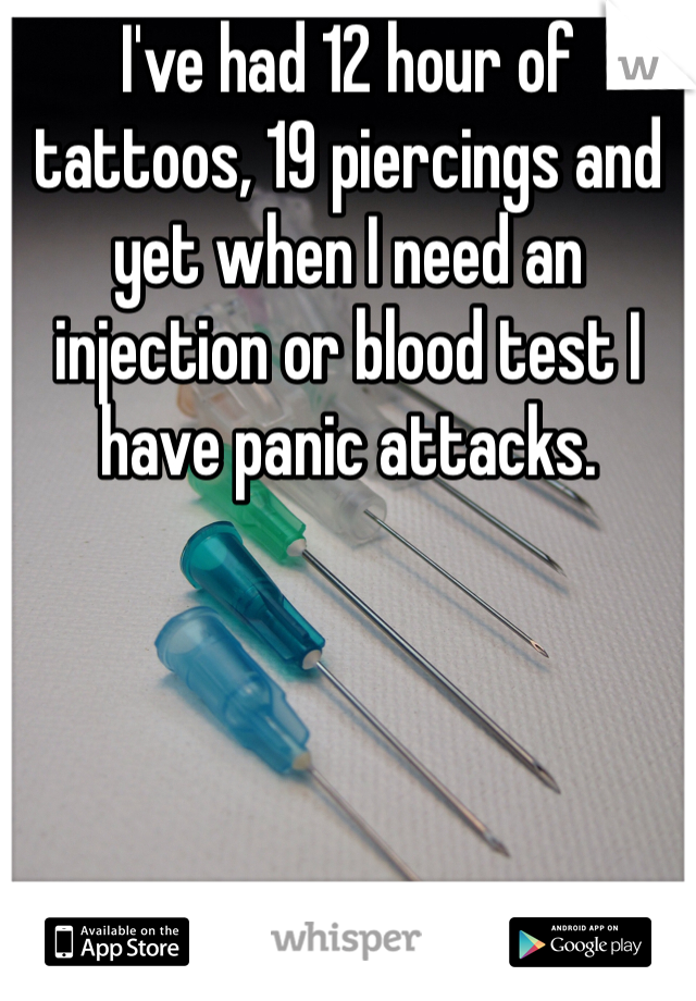I've had 12 hour of tattoos, 19 piercings and yet when I need an injection or blood test I have panic attacks.