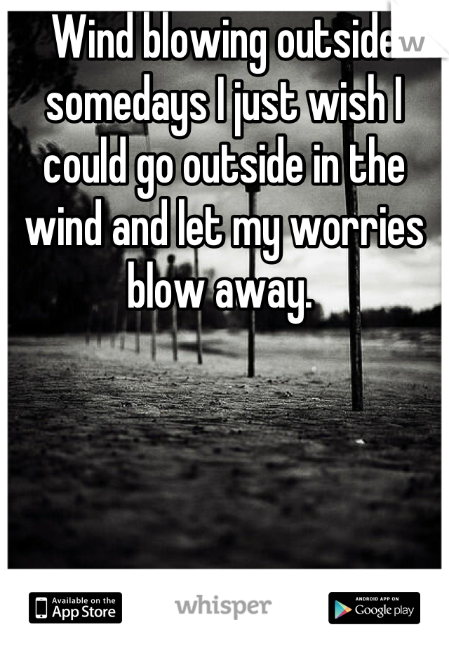 Wind blowing outside somedays I just wish I could go outside in the wind and let my worries blow away. 