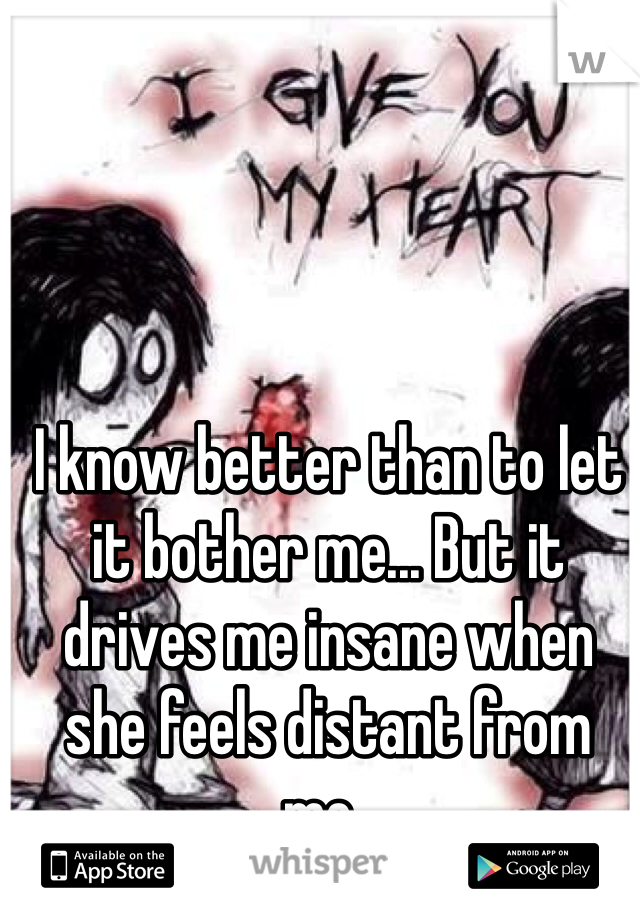 I know better than to let it bother me... But it drives me insane when she feels distant from me.. 