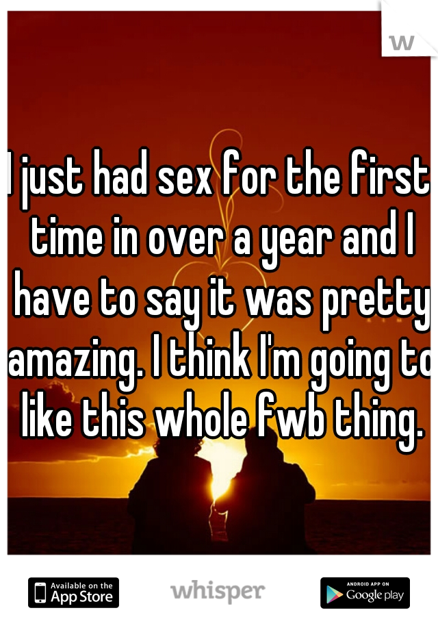 I just had sex for the first time in over a year and I have to say it was pretty amazing. I think I'm going to like this whole fwb thing.