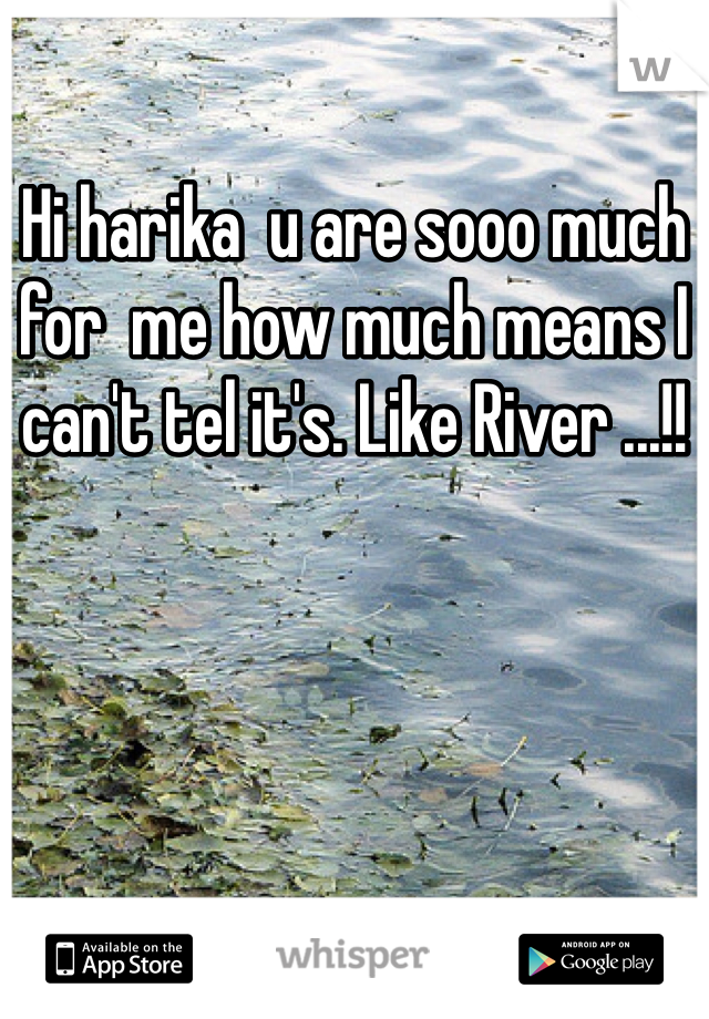 Hi harika  u are sooo much for  me how much means I can't tel it's. Like River ...!!