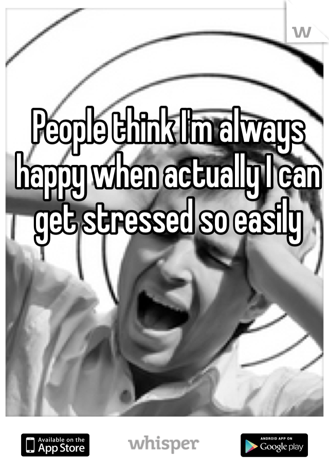 People think I'm always happy when actually I can get stressed so easily
