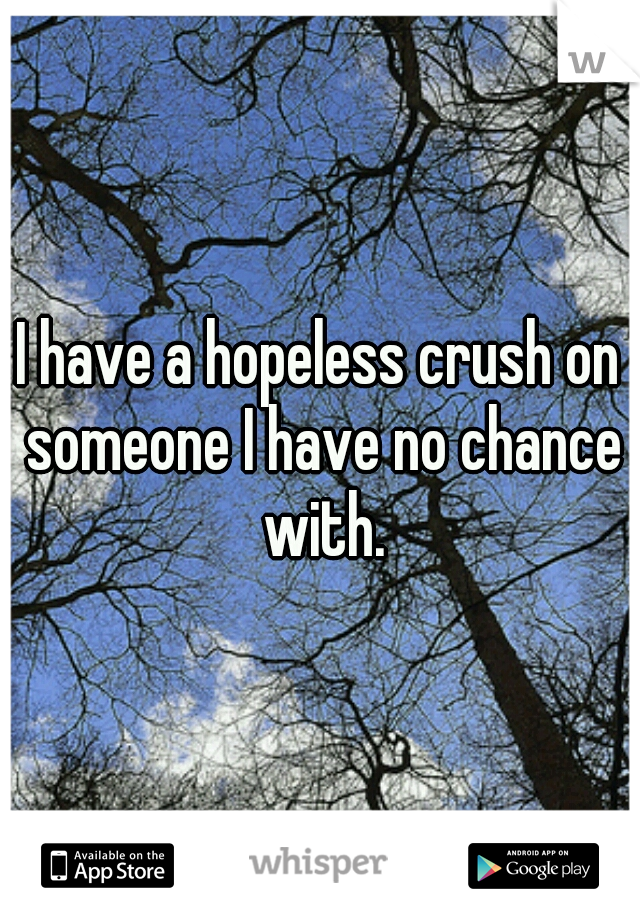 I have a hopeless crush on someone I have no chance with.