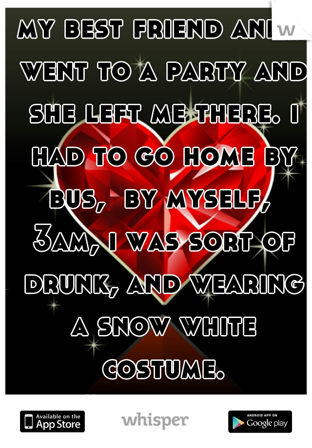 my best friend and i went to a party and she left me there. i had to go home by bus,  by myself,  3am, i was sort of drunk, and wearing a snow white costume. #selfishbitch