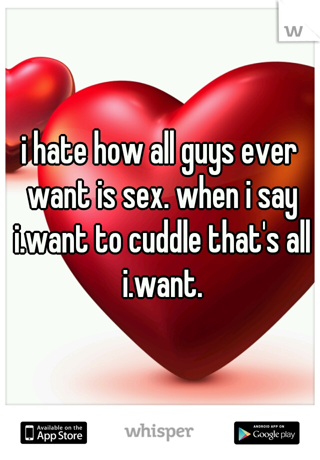 i hate how all guys ever want is sex. when i say i.want to cuddle that's all i.want.