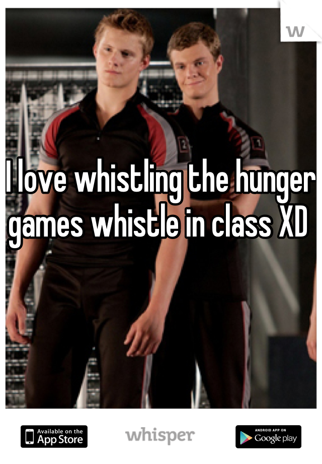I love whistling the hunger games whistle in class XD 