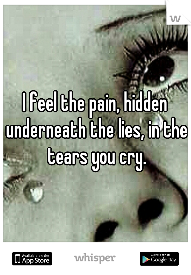 I feel the pain, hidden underneath the lies, in the tears you cry.