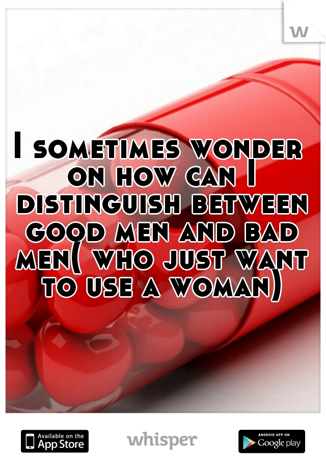 I sometimes wonder on how can I distinguish between good men and bad men( who just want to use a woman)