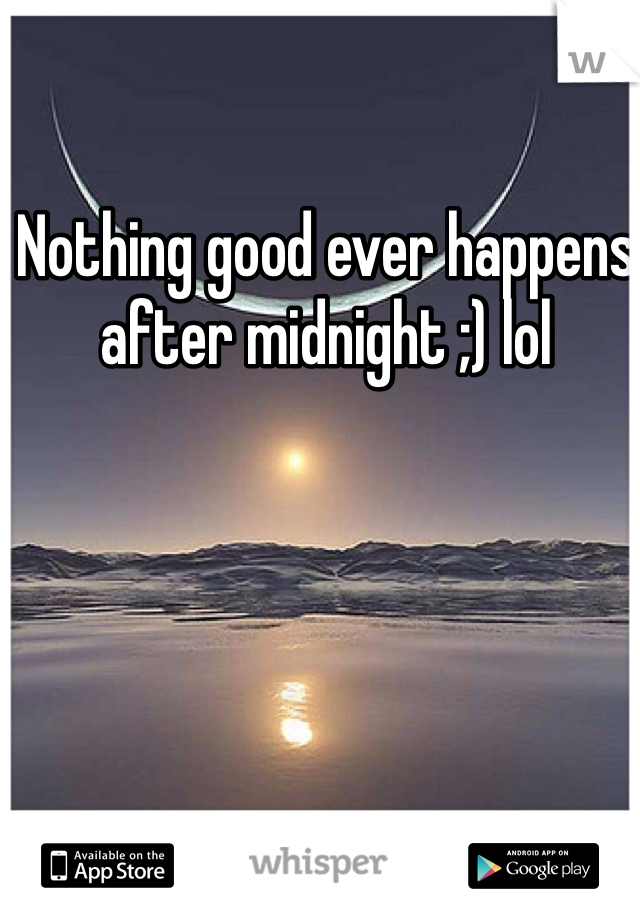 Nothing good ever happens after midnight ;) lol