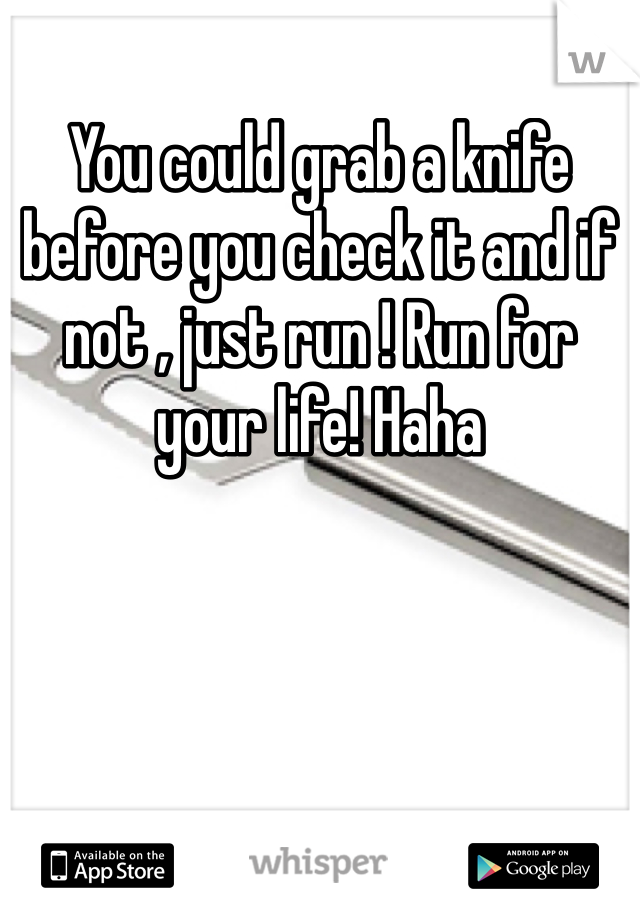 You could grab a knife before you check it and if not , just run ! Run for your life! Haha 