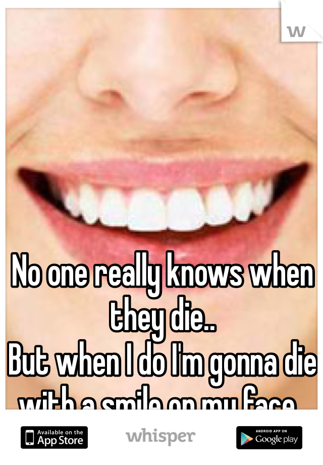 No one really knows when they die..
But when I do I'm gonna die with a smile on my face..
