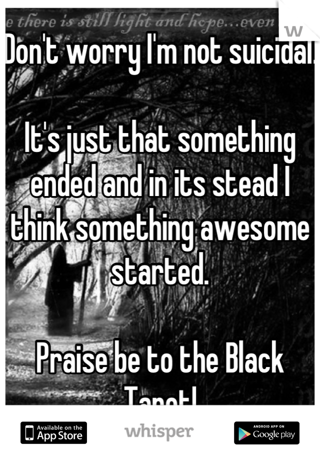 Don't worry I'm not suicidal.

It's just that something ended and in its stead I think something awesome started.

Praise be to the Black Tarot!