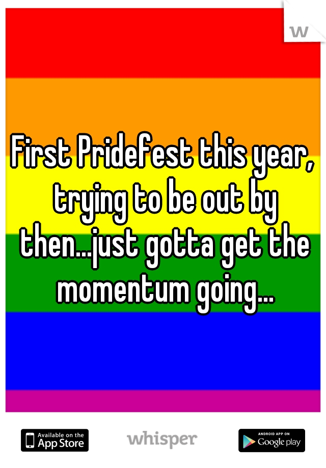 First Pridefest this year, trying to be out by then...just gotta get the momentum going...