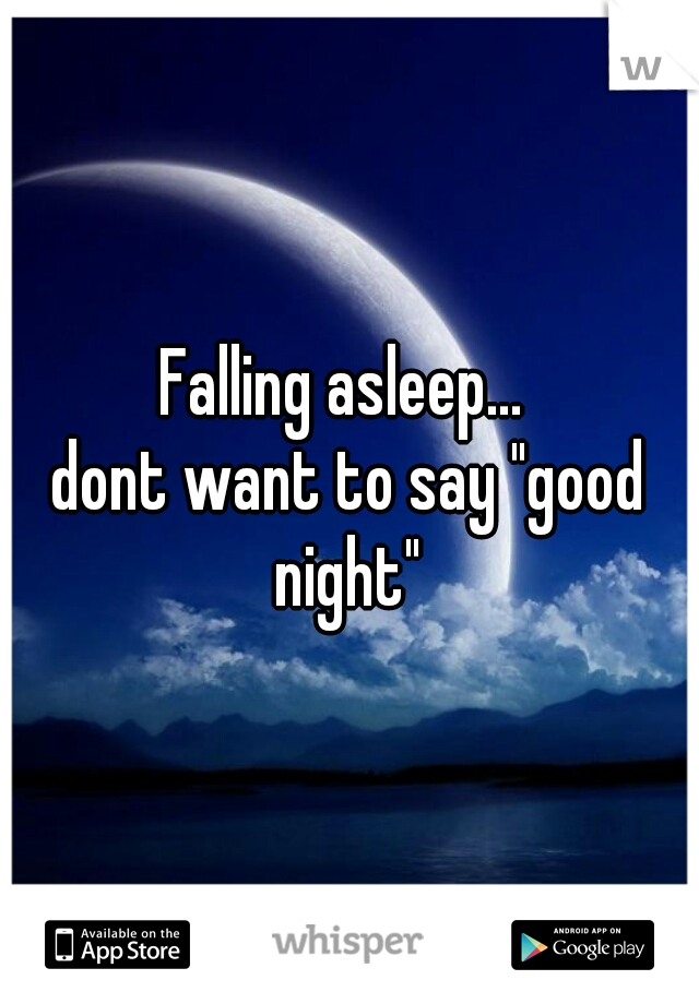 Falling asleep... 
dont want to say "good night" 