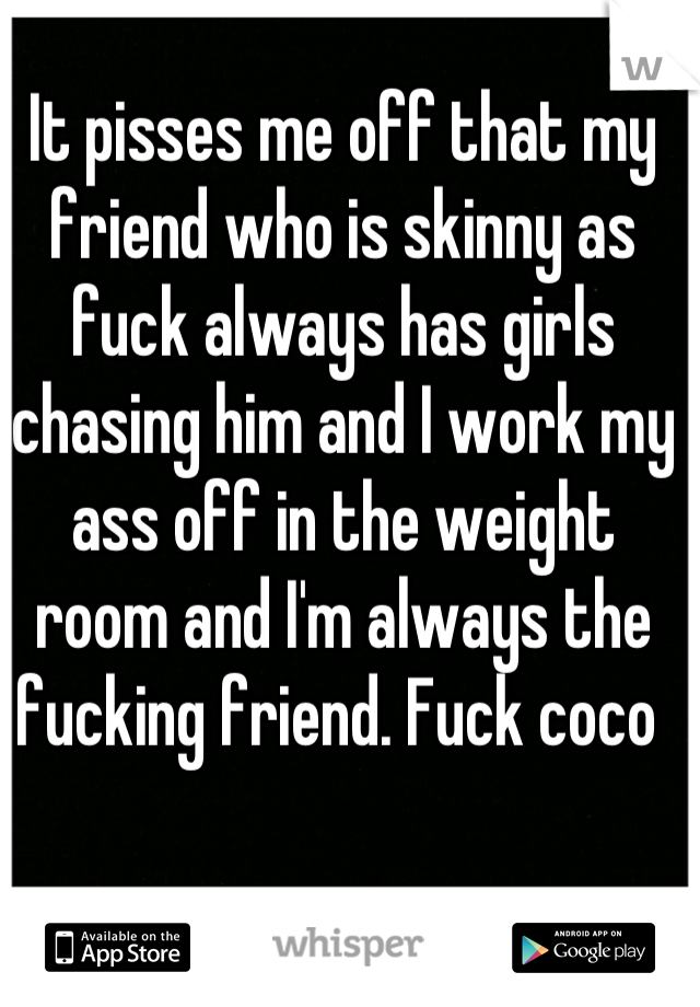 It pisses me off that my friend who is skinny as fuck always has girls chasing him and I work my ass off in the weight room and I'm always the fucking friend. Fuck coco 