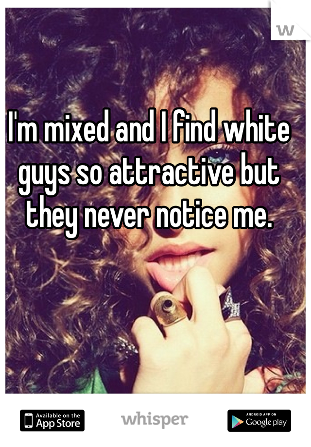 I'm mixed and I find white guys so attractive but they never notice me. 