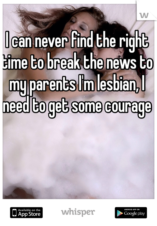 I can never find the right time to break the news to my parents I'm lesbian, I need to get some courage