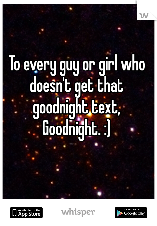 To every guy or girl who doesn't get that goodnight text, 
Goodnight. :)