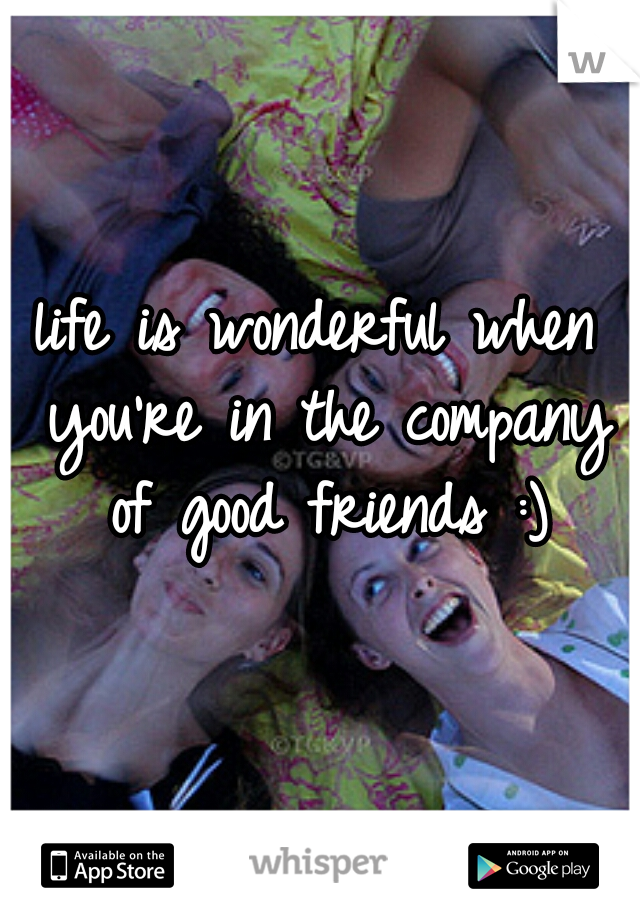 life is wonderful when you're in the company of good friends :)