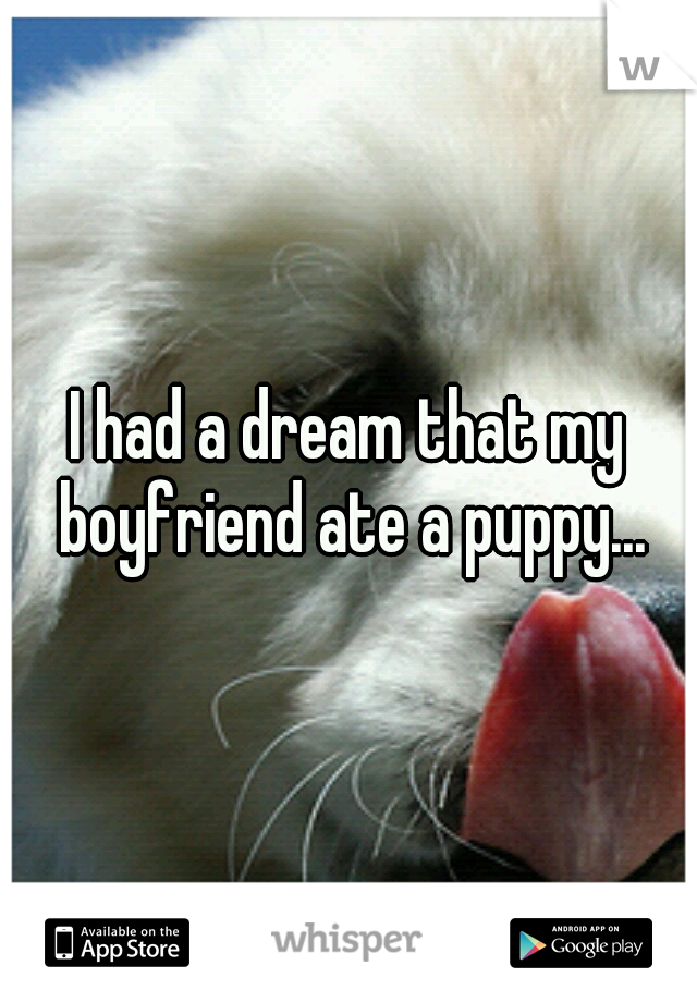 I had a dream that my boyfriend ate a puppy...