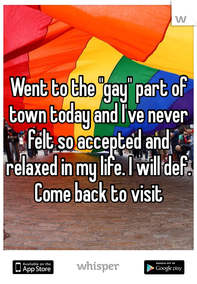Went to the "gay" part of town today and I've never felt so accepted and relaxed in my life. I will def. Come back to visit
