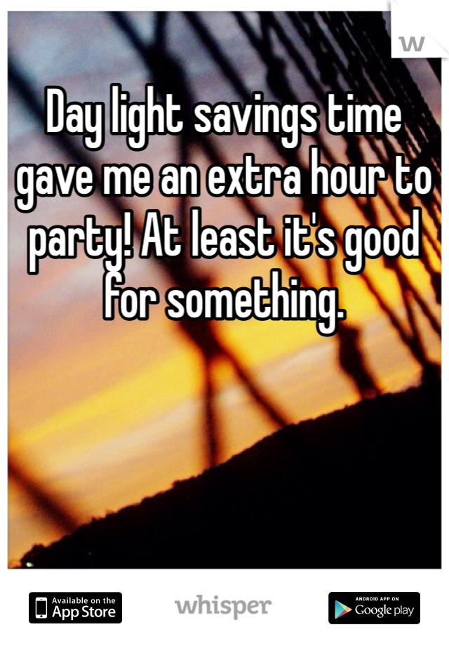 Day light savings time gave me an extra hour to party! At least it's good for something.