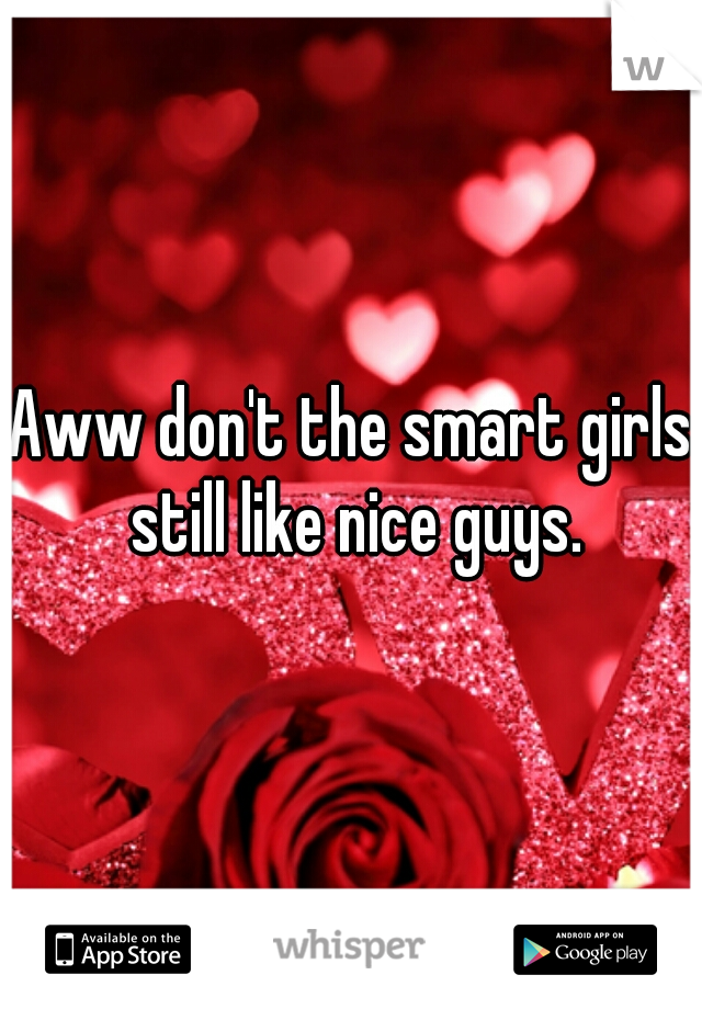 Aww don't the smart girls still like nice guys.