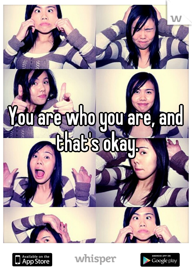 You are who you are, and that's okay.