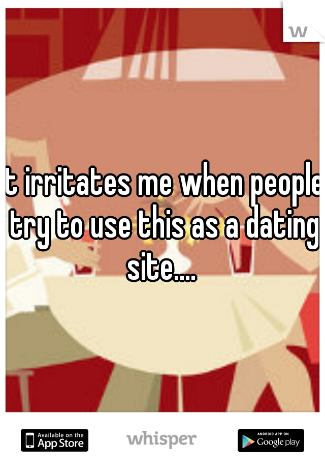 it irritates me when people try to use this as a dating site.... 