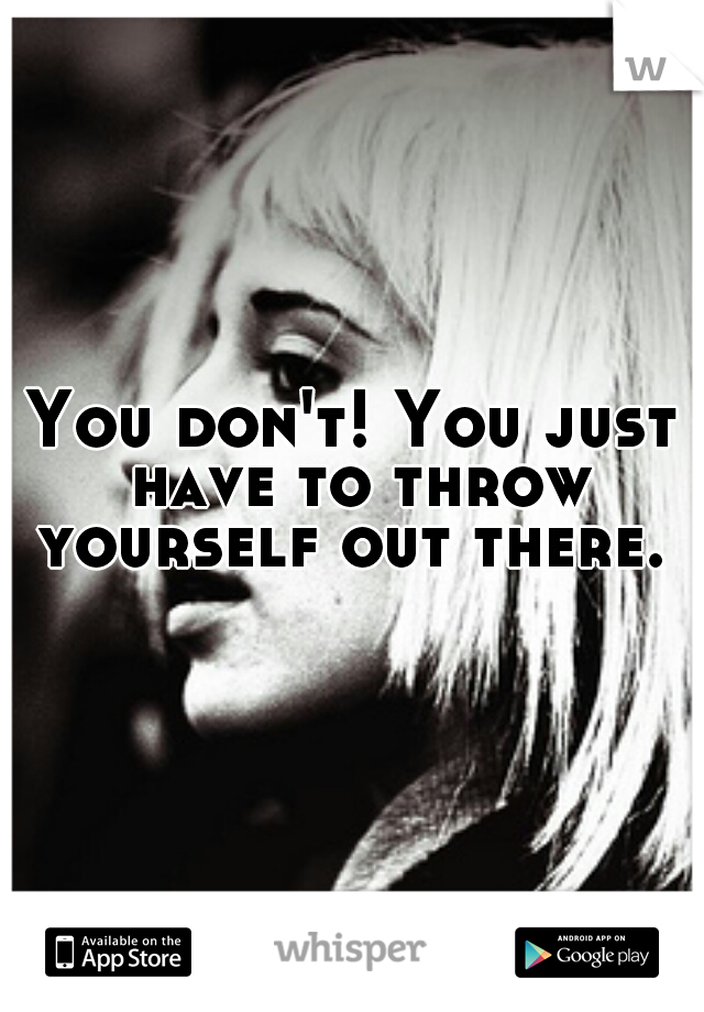 You don't! You just have to throw yourself out there. 