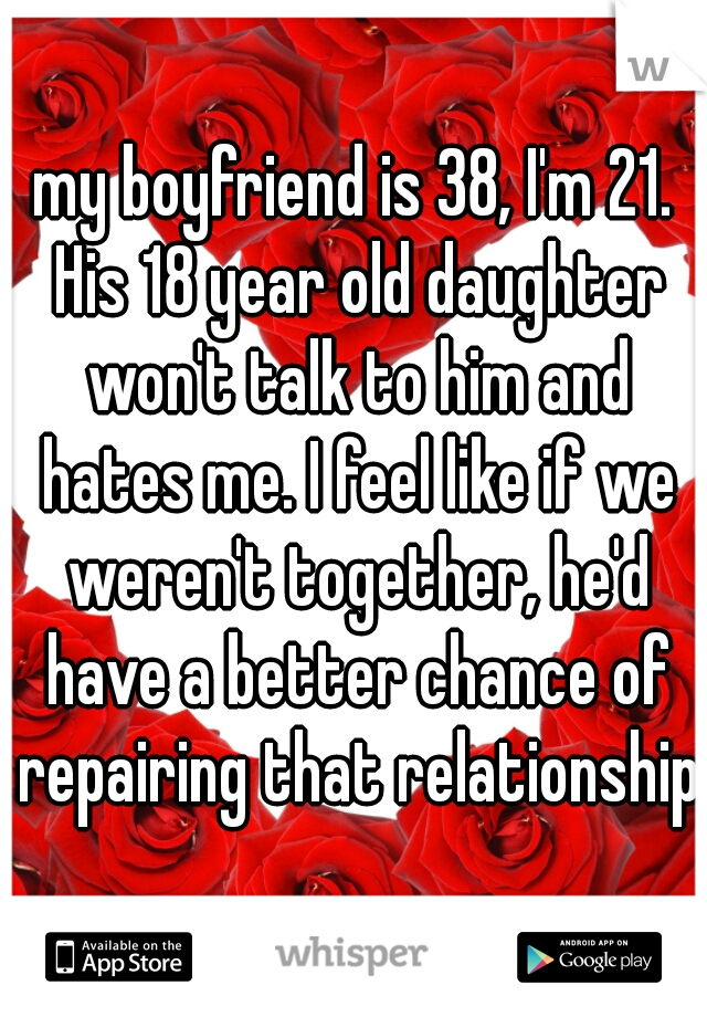 my boyfriend is 38, I'm 21. His 18 year old daughter won't talk to him and hates me. I feel like if we weren't together, he'd have a better chance of repairing that relationship