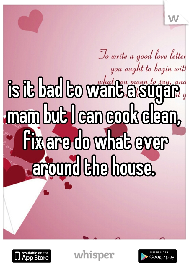 is it bad to want a sugar mam but I can cook clean,  fix are do what ever around the house. 