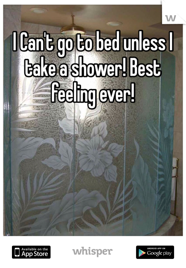 I Can't go to bed unless I take a shower! Best feeling ever!