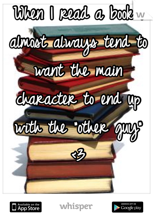 When I read a book I almost always tend to want the main character to end up with the "other guy" <3