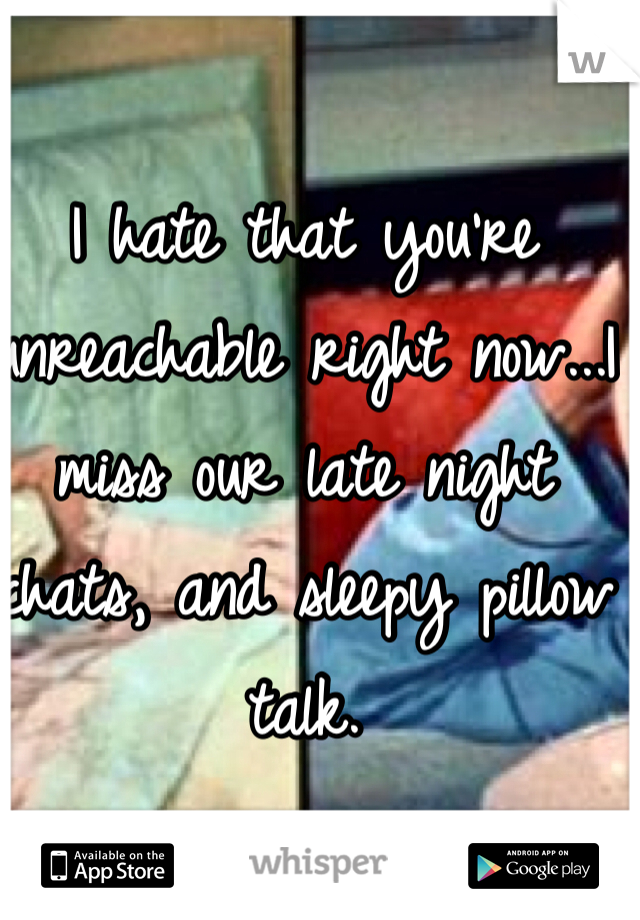 I hate that you're unreachable right now...I miss our late night chats, and sleepy pillow talk.