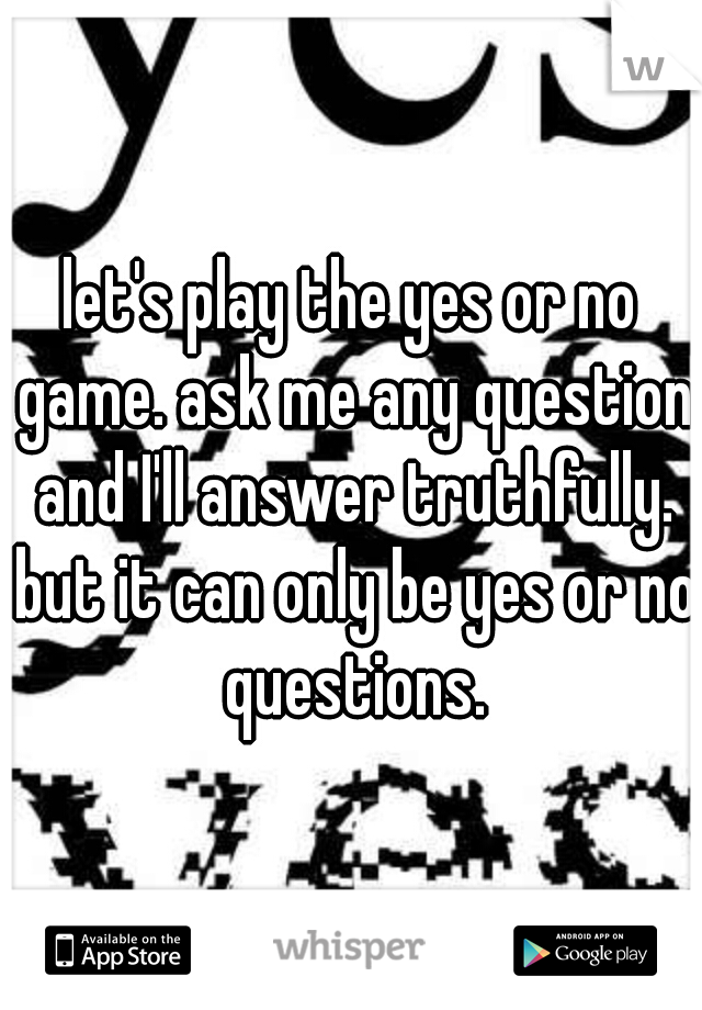 let's play the yes or no game. ask me any question and I'll answer truthfully. but it can only be yes or no questions.